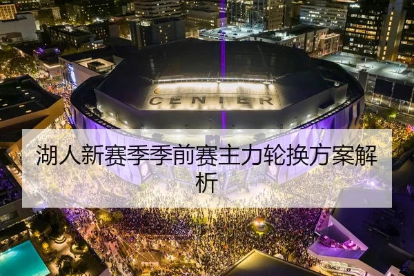 湖人新赛季季前赛主力轮换方案解析